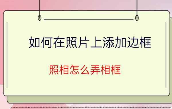 如何在照片上添加边框 照相怎么弄相框？